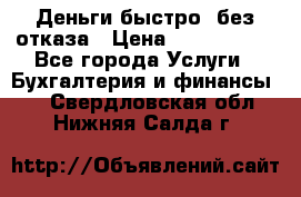 Деньги быстро, без отказа › Цена ­ 3 000 000 - Все города Услуги » Бухгалтерия и финансы   . Свердловская обл.,Нижняя Салда г.